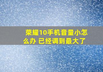 荣耀10手机音量小怎么办 已经调到最大了